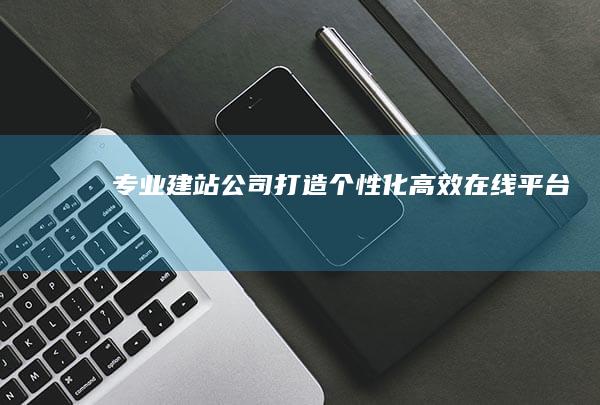 专业建站公司：打造个性化高效在线平台