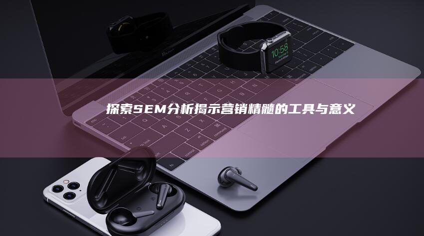 探索SEM分析：揭示营销精髓的工具与意义