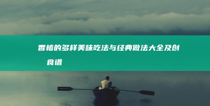 香椿的多样美味吃法与经典做法大全及创意食谱